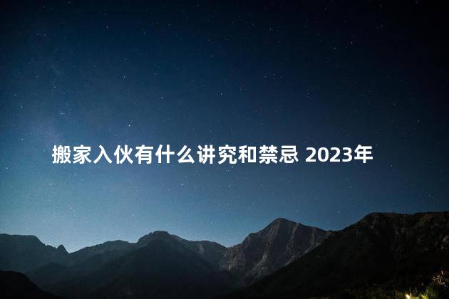 搬家入伙有什么讲究和禁忌 2023年1月8日适合搬家入伙吗